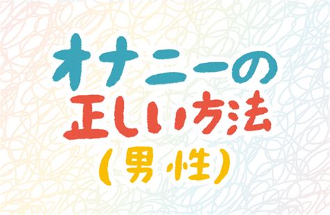 オナニー 仕方 男|男性のオナニーの正しい仕方が知りたい 